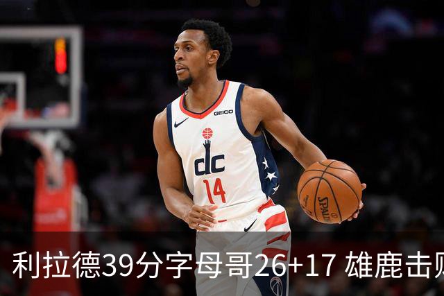 利拉德39分字母哥26+17 雄鹿击败火箭获4连胜